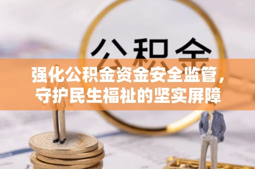辽源强化公积金资金安全监管，守护民生福祉的坚实屏障