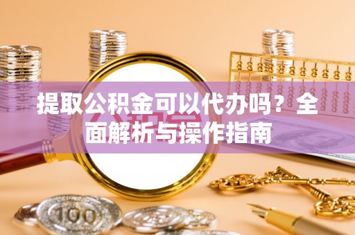辽源提取公积金可以代办吗？全面解析与操作指南