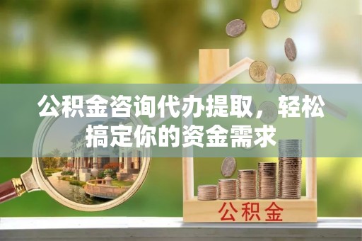 辽源公积金咨询代办提取，轻松搞定你的资金需求