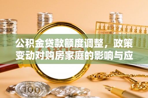辽源公积金贷款额度调整，政策变动对购房家庭的影响与应对策略