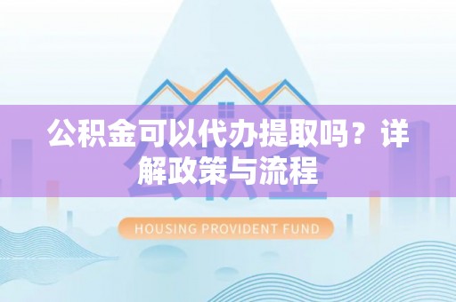 辽源公积金可以代办提取吗？详解政策与流程