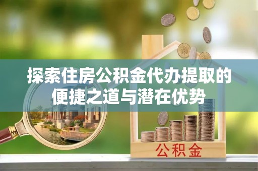 辽源探索住房公积金代办提取的便捷之道与潜在优势