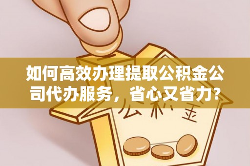 辽源如何高效办理提取公积金公司代办服务，省心又省力？