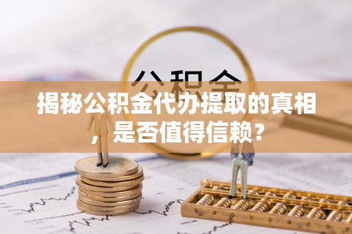 辽源揭秘公积金代办提取的真相，是否值得信赖？