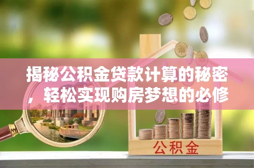 辽源揭秘公积金贷款计算的秘密，轻松实现购房梦想的必修课