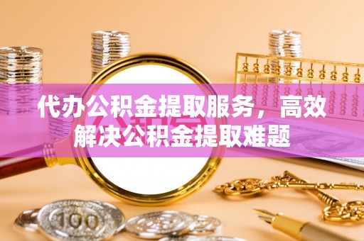 辽源代办公积金提取服务，高效解决公积金提取难题