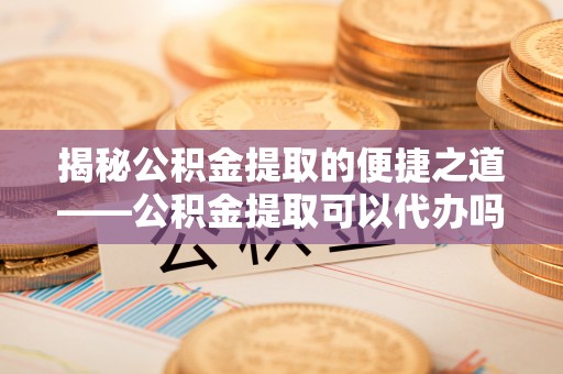 辽源揭秘公积金提取的便捷之道——公积金提取可以代办吗？