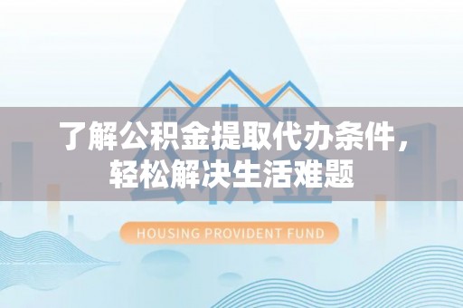 辽源了解公积金提取代办条件，轻松解决生活难题