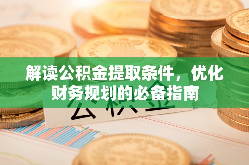 辽源解读公积金提取条件，优化财务规划的必备指南