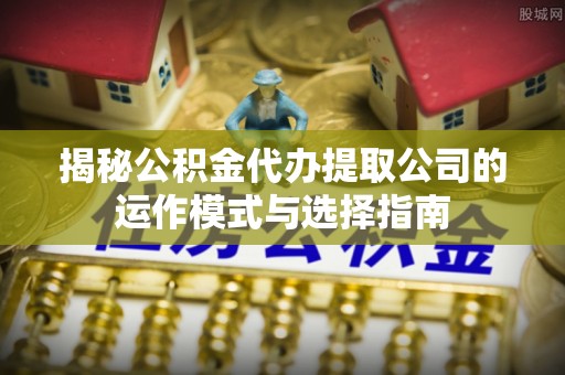 辽源揭秘公积金代办提取公司的运作模式与选择指南