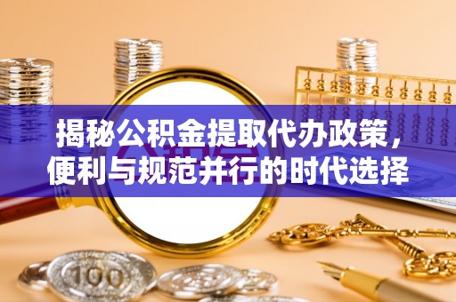 辽源揭秘公积金提取代办政策，便利与规范并行的时代选择