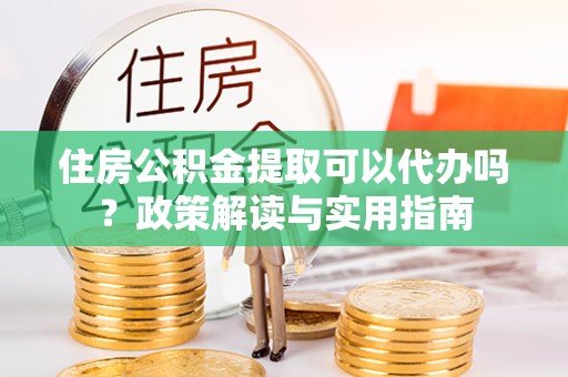 辽源住房公积金提取可以代办吗？政策解读与实用指南