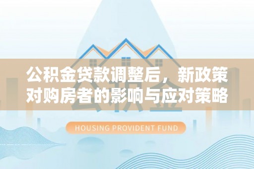辽源公积金贷款调整后，新政策对购房者的影响与应对策略