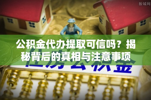 辽源公积金代办提取可信吗？揭秘背后的真相与注意事项