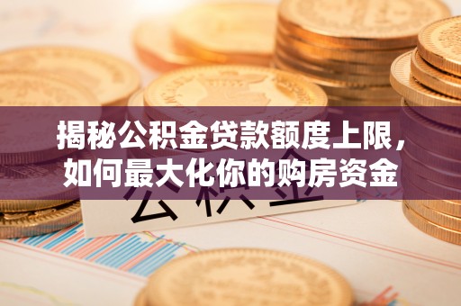 辽源揭秘公积金贷款额度上限，如何最大化你的购房资金