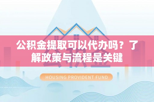 辽源公积金提取可以代办吗？了解政策与流程是关键