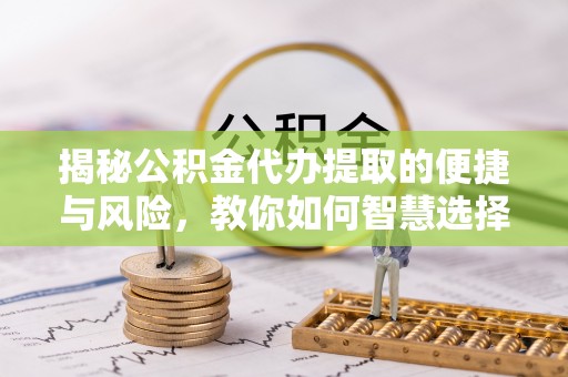 辽源揭秘公积金代办提取的便捷与风险，教你如何智慧选择