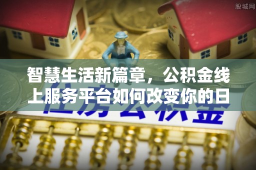 辽源智慧生活新篇章，公积金线上服务平台如何改变你的日常