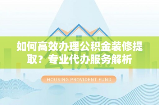 辽源如何高效办理公积金装修提取？专业代办服务解析