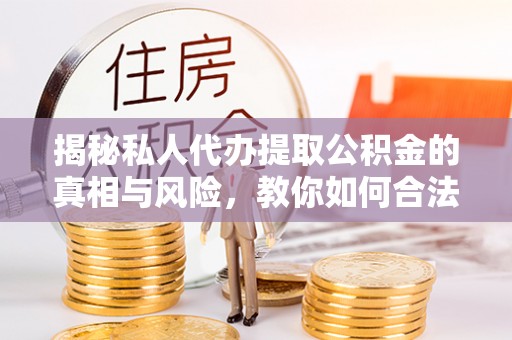 辽源揭秘私人代办提取公积金的真相与风险，教你如何合法高效操作
