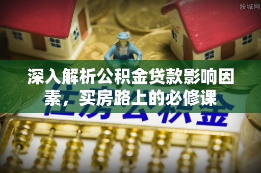 辽源深入解析公积金贷款影响因素，买房路上的必修课
