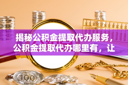 辽源揭秘公积金提取代办服务，公积金提取代办哪里有，让你省时省心的解决方案