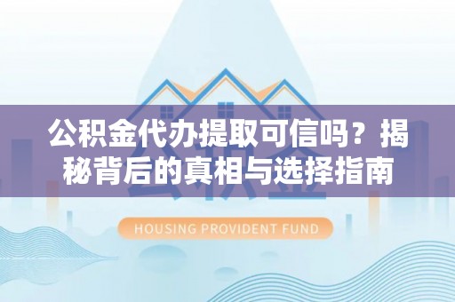 辽源公积金代办提取可信吗？揭秘背后的真相与选择指南