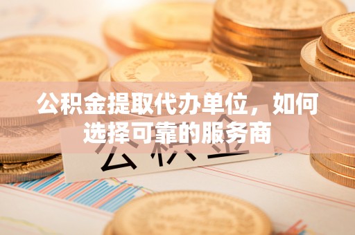 辽源公积金提取代办单位，如何选择可靠的服务商