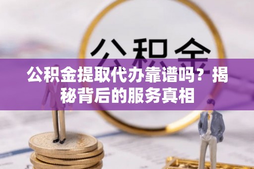 辽源公积金提取代办靠谱吗？揭秘背后的服务真相