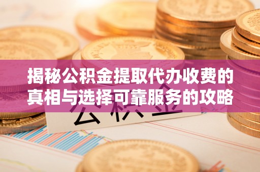 辽源揭秘公积金提取代办收费的真相与选择可靠服务的攻略