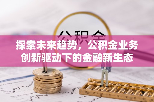辽源探索未来趋势，公积金业务创新驱动下的金融新生态