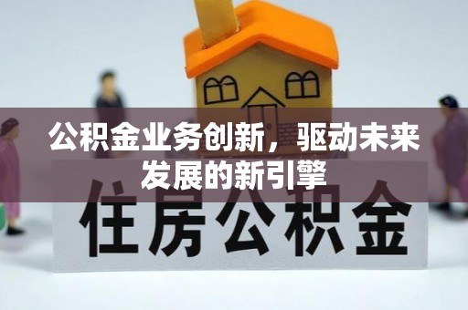 辽源公积金业务创新，驱动未来发展的新引擎