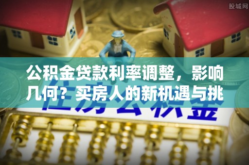 辽源公积金贷款利率调整，影响几何？买房人的新机遇与挑战