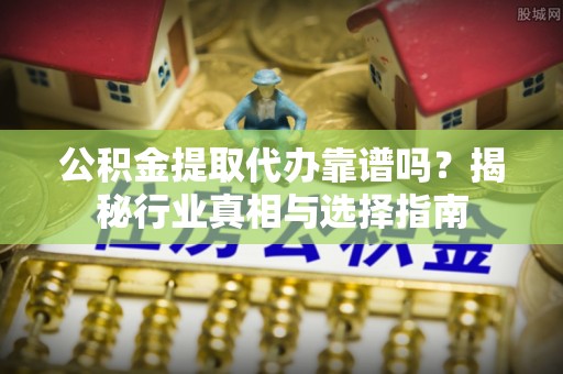 辽源公积金提取代办靠谱吗？揭秘行业真相与选择指南