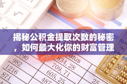 辽源揭秘公积金提取次数的秘密，如何最大化你的财富管理