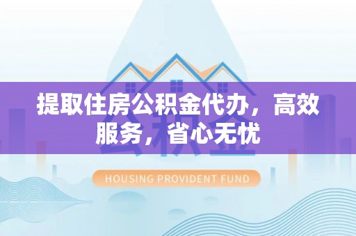 辽源提取住房公积金代办，高效服务，省心无忧