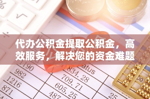辽源代办公积金提取公积金，高效服务，解决您的资金难题