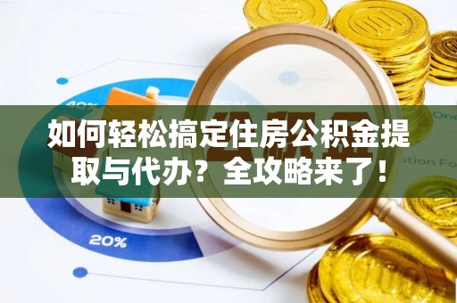 辽源如何轻松搞定住房公积金提取与代办？全攻略来了！