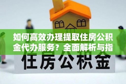 辽源如何高效办理提取住房公积金代办服务？全面解析与指南