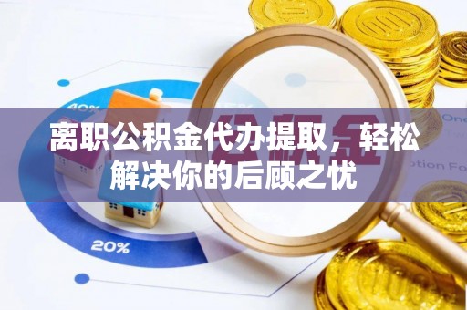 辽源离职公积金代办提取，轻松解决你的后顾之忧