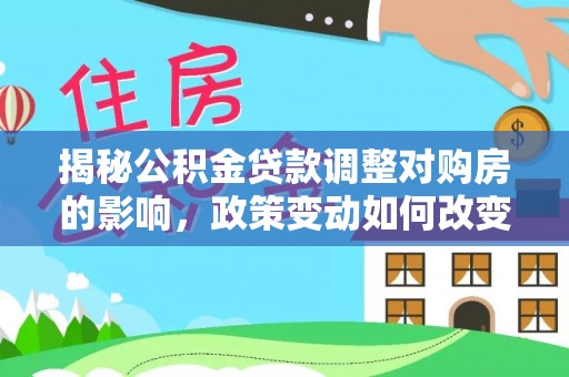 辽源揭秘公积金贷款调整对购房的影响，政策变动如何改变你的买房计划