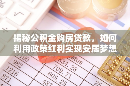 辽源揭秘公积金购房贷款，如何利用政策红利实现安居梦想