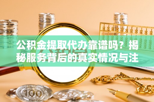 辽源公积金提取代办靠谱吗？揭秘服务背后的真实情况与注意事项