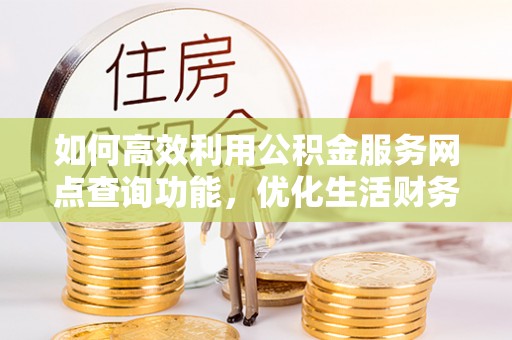 辽源如何高效利用公积金服务网点查询功能，优化生活财务管理