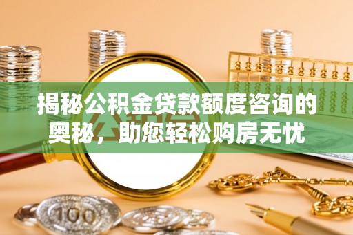 辽源揭秘公积金贷款额度咨询的奥秘，助您轻松购房无忧