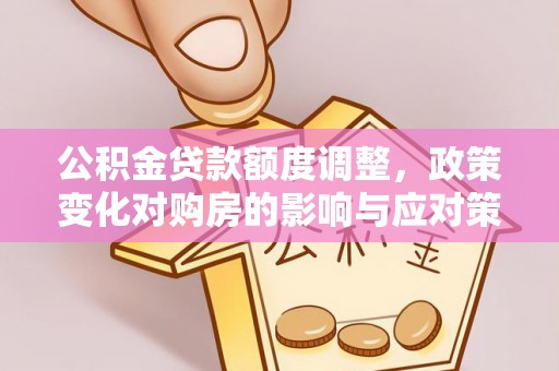 辽源公积金贷款额度调整，政策变化对购房的影响与应对策略