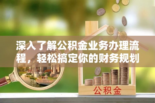 辽源深入了解公积金业务办理流程，轻松搞定你的财务规划