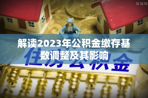 辽源解读2023年公积金缴存基数调整及其影响