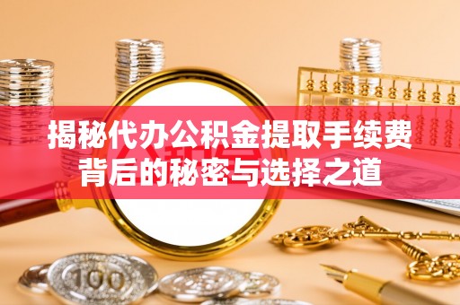 辽源揭秘代办公积金提取手续费背后的秘密与选择之道