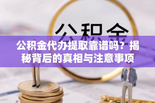 辽源公积金代办提取靠谱吗？揭秘背后的真相与注意事项